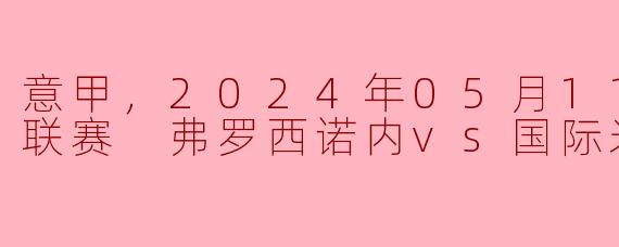 2024年5月11日意甲联赛中，弗罗西诺内对阵国际米兰的比赛结果如何？****
